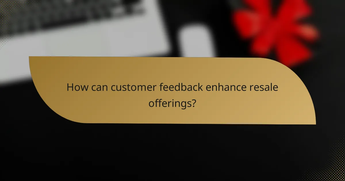 How can customer feedback enhance resale offerings?